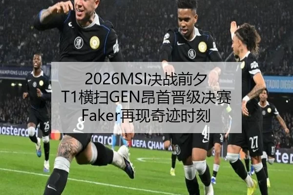 2026MSI决战前夕 T1横扫GEN昂首晋级决赛 Faker再现奇迹时刻