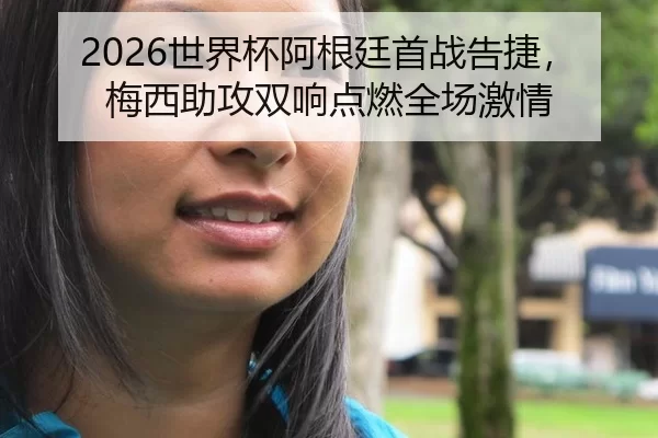 2026世界杯阿根廷首战告捷，梅西助攻双响点燃全场激情