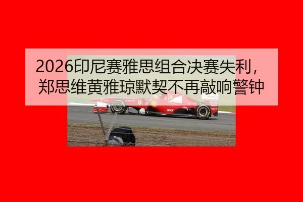 2026印尼赛雅思组合决赛失利，郑思维黄雅琼默契不再敲响警钟